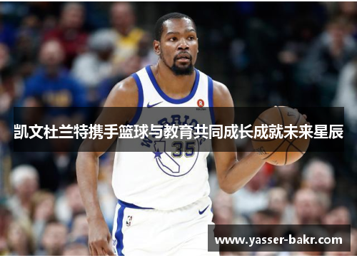 凯文杜兰特携手篮球与教育共同成长成就未来星辰
