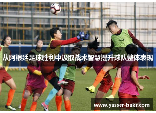 从阿根廷足球胜利中汲取战术智慧提升球队整体表现