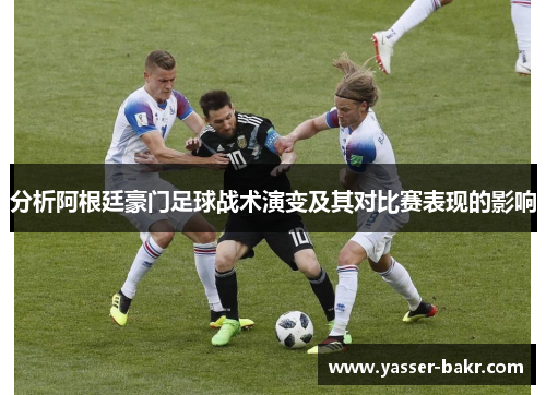 分析阿根廷豪门足球战术演变及其对比赛表现的影响