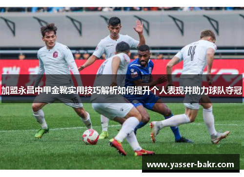 加盟永昌中甲金靴实用技巧解析如何提升个人表现并助力球队夺冠