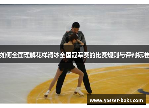 如何全面理解花样滑冰全国冠军赛的比赛规则与评判标准