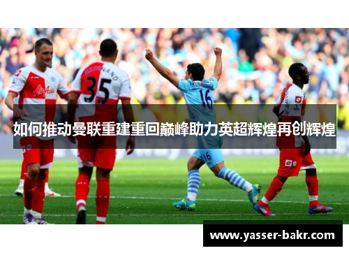 如何推动曼联重建重回巅峰助力英超辉煌再创辉煌