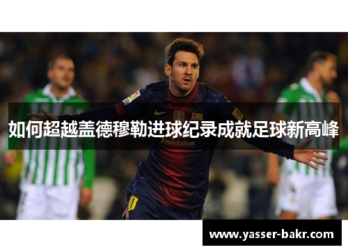 如何超越盖德穆勒进球纪录成就足球新高峰 如何超越盖德穆勒进球纪录成就足球新高峰