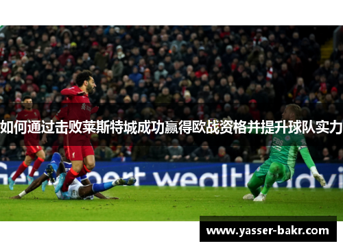 如何通过击败莱斯特城成功赢得欧战资格并提升球队实力 如何通过击败莱斯特城成功赢得欧战资格并提升球队实力