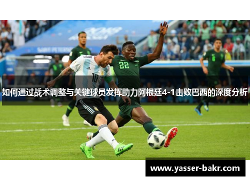 如何通过战术调整与关键球员发挥助力阿根廷4-1击败巴西的深度分析 如何通过战术调整与关键球员发挥助力阿根廷4-1击败巴西的深度分析
