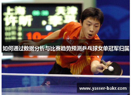 如何通过数据分析与比赛趋势预测乒乓球女单冠军归属 如何通过数据分析与比赛趋势预测乒乓球女单冠军归属