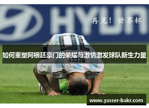 如何重塑阿根廷豪门的荣耀与激情激发球队新生力量 如何重塑阿根廷豪门的荣耀与激情激发球队新生力量