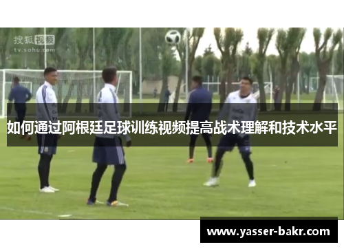 如何通过阿根廷足球训练视频提高战术理解和技术水平 如何通过阿根廷足球训练视频提高战术理解和技术水平
