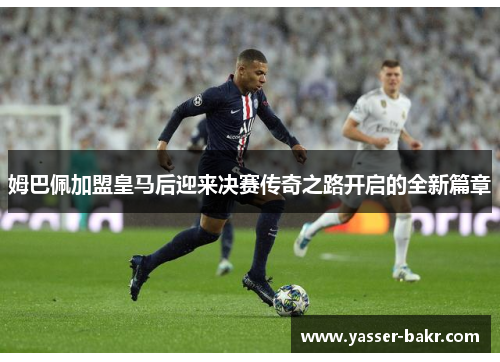 姆巴佩加盟皇马后迎来决赛传奇之路开启的全新篇章