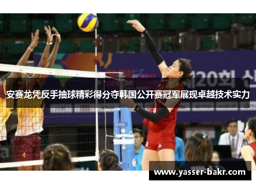 安赛龙凭反手抽球精彩得分夺韩国公开赛冠军展现卓越技术实力