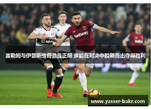 富勒姆与伊普斯维奇激战正酣 谁能在对决中脱颖而出夺得胜利