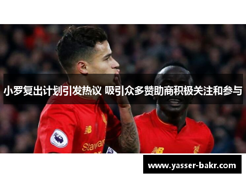 小罗复出计划引发热议 吸引众多赞助商积极关注和参与