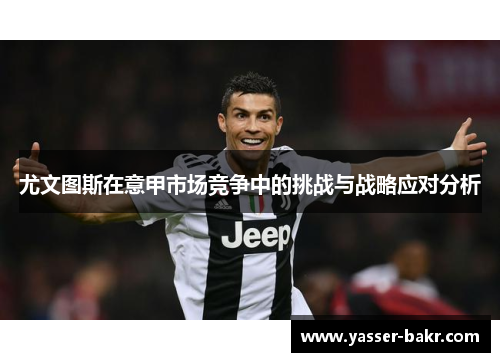 尤文图斯在意甲市场竞争中的挑战与战略应对分析 尤文图斯在意甲市场竞争中的挑战与战略应对分析