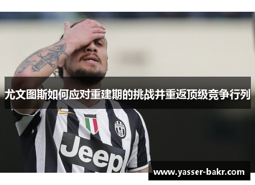 尤文图斯如何应对重建期的挑战并重返顶级竞争行列 尤文图斯如何应对重建期的挑战并重返顶级竞争行列