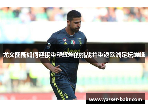 尤文图斯如何迎接重塑辉煌的挑战并重返欧洲足坛巅峰 尤文图斯如何迎接重塑辉煌的挑战并重返欧洲足坛巅峰