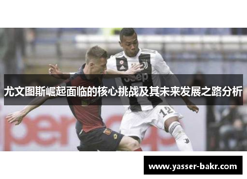 尤文图斯崛起面临的核心挑战及其未来发展之路分析 尤文图斯崛起面临的核心挑战及其未来发展之路分析
