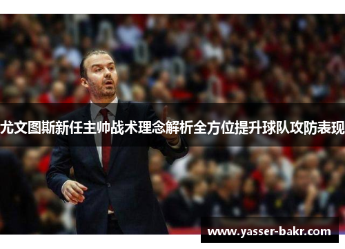 尤文图斯新任主帅战术理念解析全方位提升球队攻防表现 尤文图斯新任主帅战术理念解析全方位提升球队攻防表现