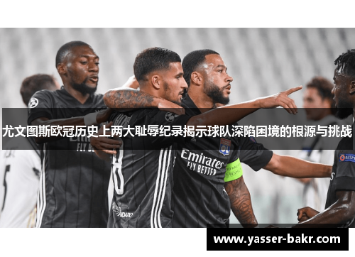 尤文图斯欧冠历史上两大耻辱纪录揭示球队深陷困境的根源与挑战