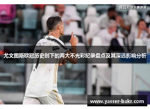 尤文图斯欧冠历史创下的两大不光彩纪录盘点及其深远影响分析 尤文图斯欧冠历史创下的两大不光彩纪录盘点及其深远影响分析