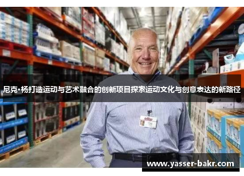 尼克·杨打造运动与艺术融合的创新项目探索运动文化与创意表达的新路径