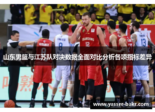 山东男篮与江苏队对决数据全面对比分析各项指标差异