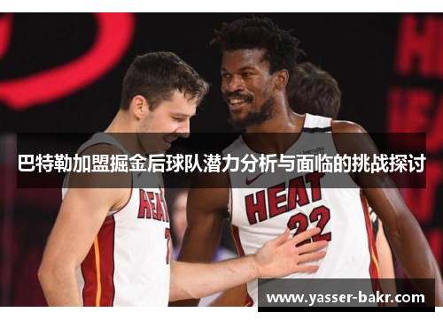 巴特勒加盟掘金后球队潜力分析与面临的挑战探讨 巴特勒加盟掘金后球队潜力分析与面临的挑战探讨